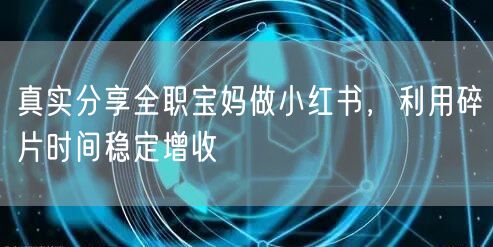 真实分享全职宝妈做小红书，利用碎片时间稳定增收