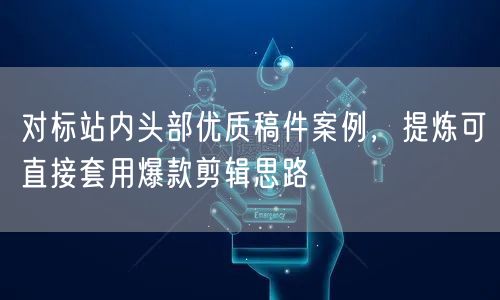 对标站内头部优质稿件案例，提炼可直接套用爆款剪辑思路