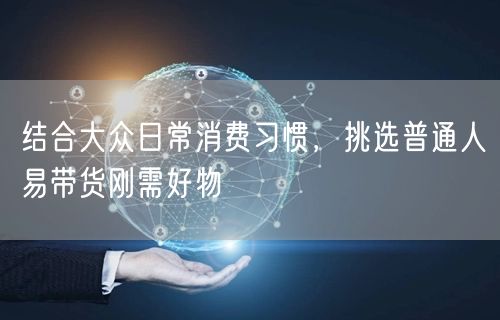 结合大众日常消费习惯，挑选普通人易带货刚需好物
