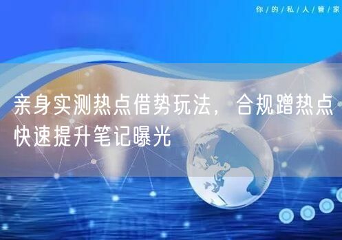 亲身实测热点借势玩法，合规蹭热点快速提升笔记曝光