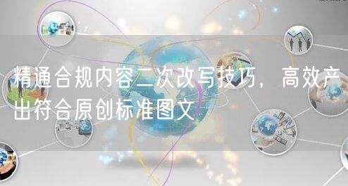 精通合规内容二次改写技巧，高效产出符合原创标准图文