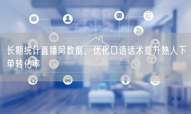 长期统计直播间数据，优化口语话术提升熟人下单转化率