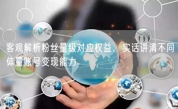 客观解析粉丝量级对应权益，实话讲清不同体量账号变现能力