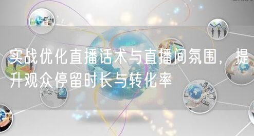 实战优化直播话术与直播间氛围，提升观众停留时长与转化率