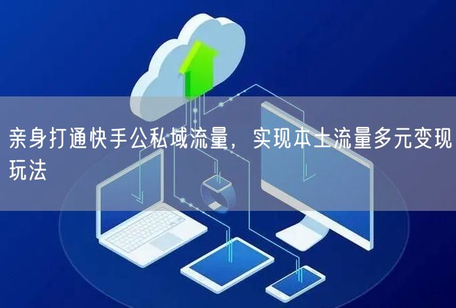 亲身打通快手公私域流量，实现本土流量多元变现玩法