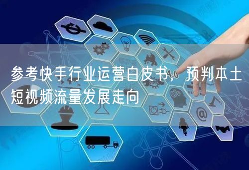参考快手行业运营白皮书，预判本土短视频流量发展走向