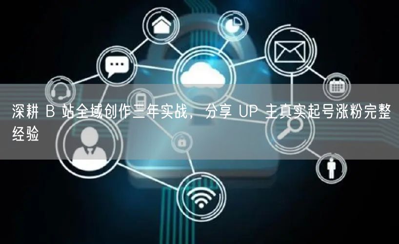 深耕 B 站全域创作三年实战，分享 UP 主真实起号涨粉完整经验