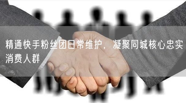 精通快手粉丝团日常维护，凝聚同城核心忠实消费人群
