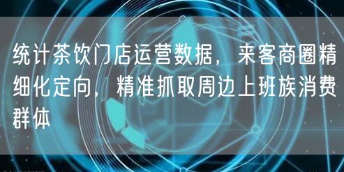 统计茶饮门店运营数据，来客商圈精细化定向，精准抓取周边上班族消费