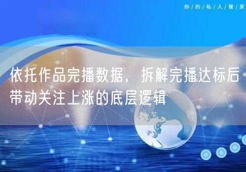 依托作品完播数据，拆解完播达标后带动关注上涨的底层逻辑