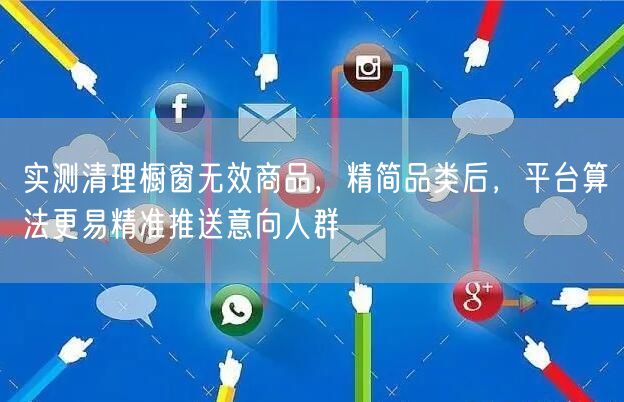 实测清理橱窗无效商品，精简品类后，平台算法更易精准推送意向人群