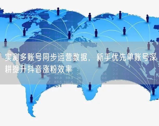 实测多账号同步运营数据，新手优先单账号深耕提升抖音涨粉效率