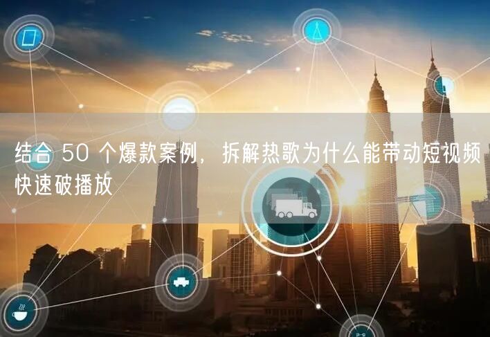 结合 50 个爆款案例，拆解热歌为什么能带动短视频快速破播放