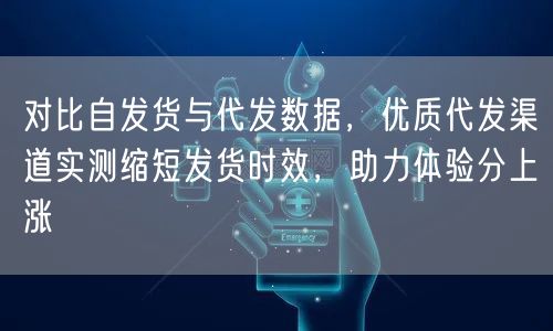 对比自发货与代发数据，优质代发渠道实测缩短发货时效，助力体验分上