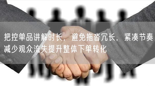 把控单品讲解时长，避免拖沓冗长，紧凑节奏减少观众流失提升整体下单