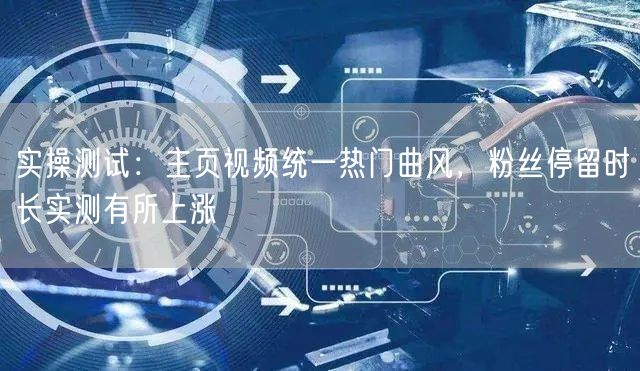 实操测试：主页视频统一热门曲风，粉丝停留时长实测有所上涨