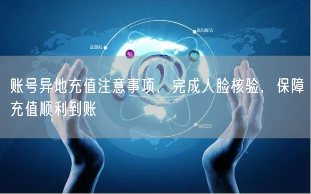 账号异地充值注意事项，完成人脸核验，保障充值顺利到账