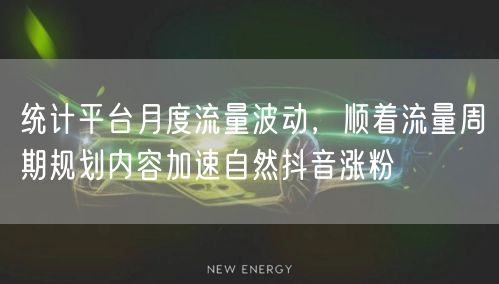 统计平台月度流量波动，顺着流量周期规划内容加速自然抖音涨粉