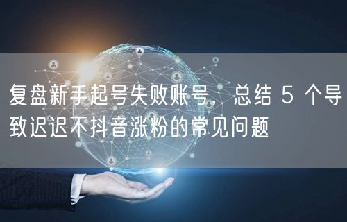 复盘新手起号失败账号，总结 5 个导致迟迟不抖音涨粉的常见问题