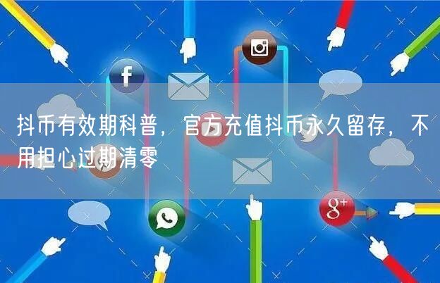 抖币有效期科普，官方充值抖币永久留存，不用担心过期清零