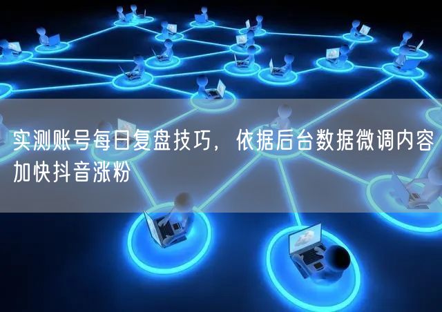 实测账号每日复盘技巧，依据后台数据微调内容加快抖音涨粉
