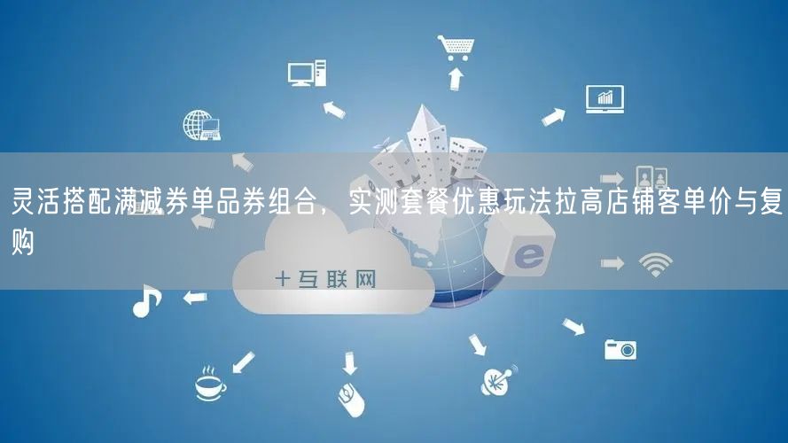 灵活搭配满减券单品券组合，实测套餐优惠玩法拉高店铺客单价与复购