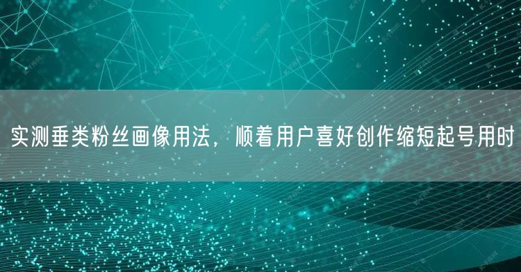 实测垂类粉丝画像用法，顺着用户喜好创作缩短起号用时
