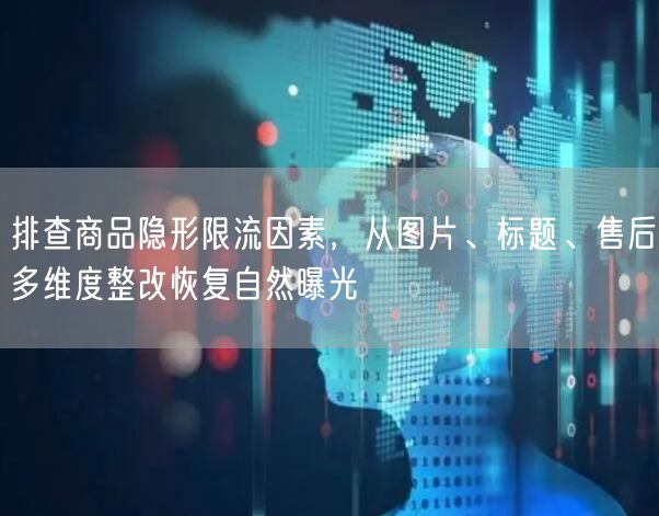 排查商品隐形限流因素，从图片、标题、售后多维度整改恢复自然曝光