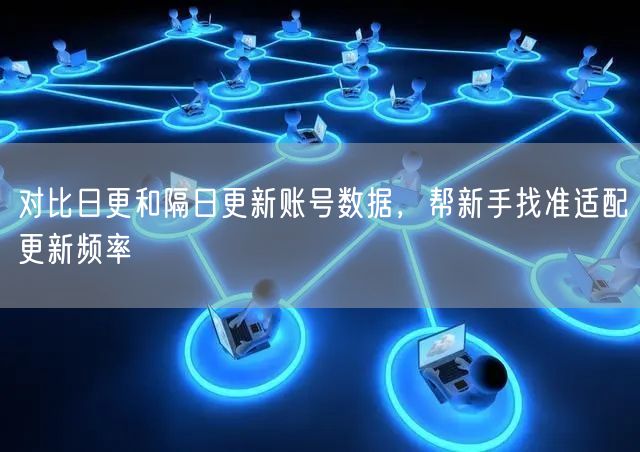 对比日更和隔日更新账号数据，帮新手找准适配更新频率