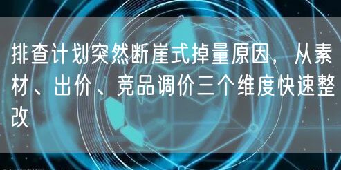 排查计划突然断崖式掉量原因，从素材、出价、竞品调价三个维度快速整