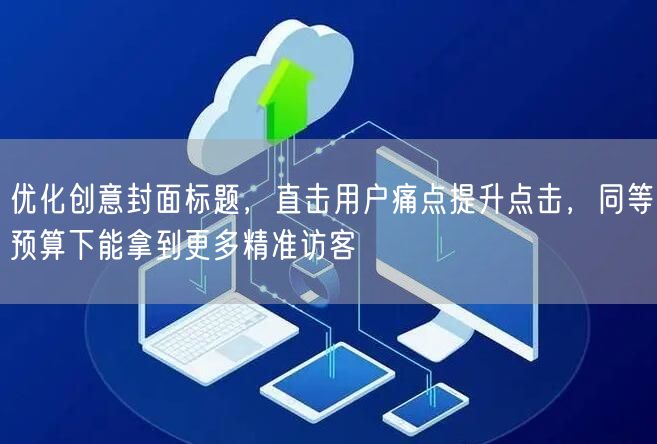 优化创意封面标题，直击用户痛点提升点击，同等预算下能拿到更多精准