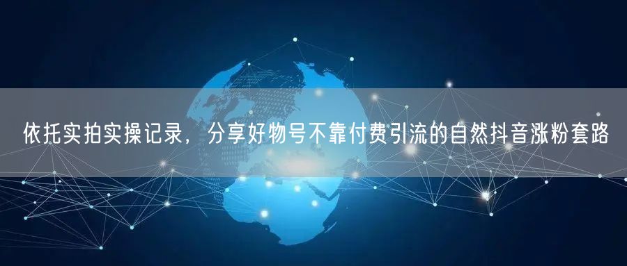 依托实拍实操记录，分享好物号不靠付费引流的自然抖音涨粉套路