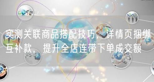 实测关联商品搭配技巧，详情页捆绑互补款，提升全店连带下单成交额