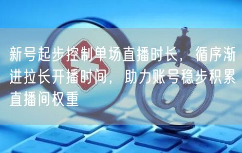 新号起步控制单场直播时长，循序渐进拉长开播时间，助力账号稳步积累