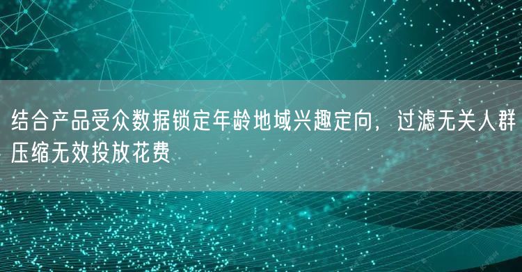 结合产品受众数据锁定年龄地域兴趣定向，过滤无关人群压缩无效投放花