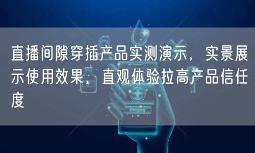 直播间隙穿插产品实测演示，实景展示使用效果，直观体验拉高产品信任