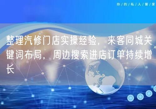 整理汽修门店实操经验，来客同城关键词布局，周边搜索进店订单持续增