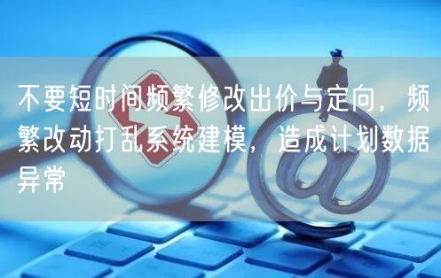 不要短时间频繁修改出价与定向，频繁改动打乱系统建模，造成计划数据