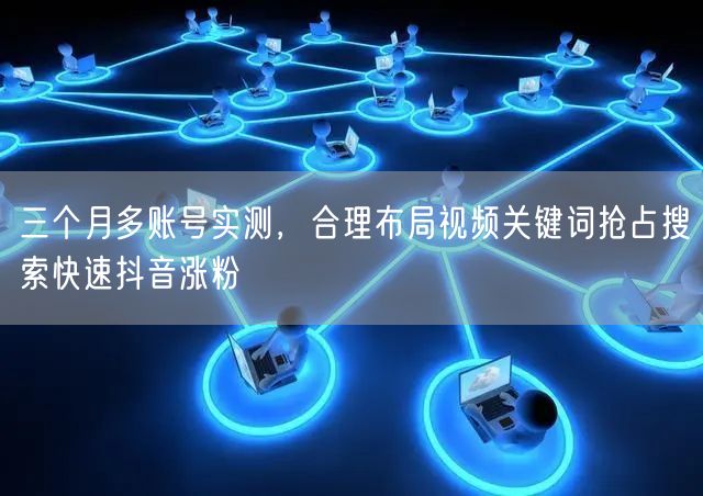三个月多账号实测，合理布局视频关键词抢占搜索快速抖音涨粉