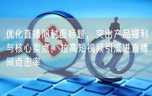 优化直播间封面标题，突出产品福利与核心卖点，拉高短视频引流进直播