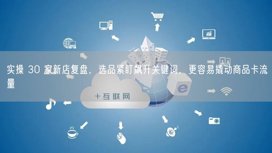 实操 30 家新店复盘，选品紧盯飙升关键词，更容易撬动商品卡流量