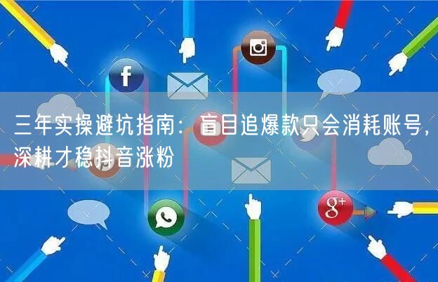 三年实操避坑指南：盲目追爆款只会消耗账号，深耕才稳抖音涨粉