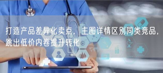 打造产品差异化卖点，主图详情区别同类竞品，跳出低价内卷提升转化