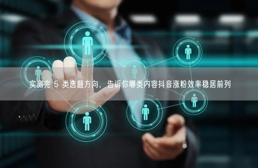 实测完 5 类选题方向，告诉你哪类内容抖音涨粉效率稳居前列