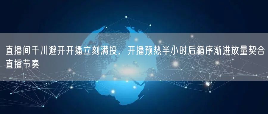 直播间千川避开开播立刻满投，开播预热半小时后循序渐进放量契合直播