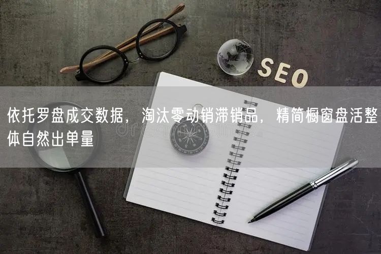 依托罗盘成交数据，淘汰零动销滞销品，精简橱窗盘活整体自然出单量
