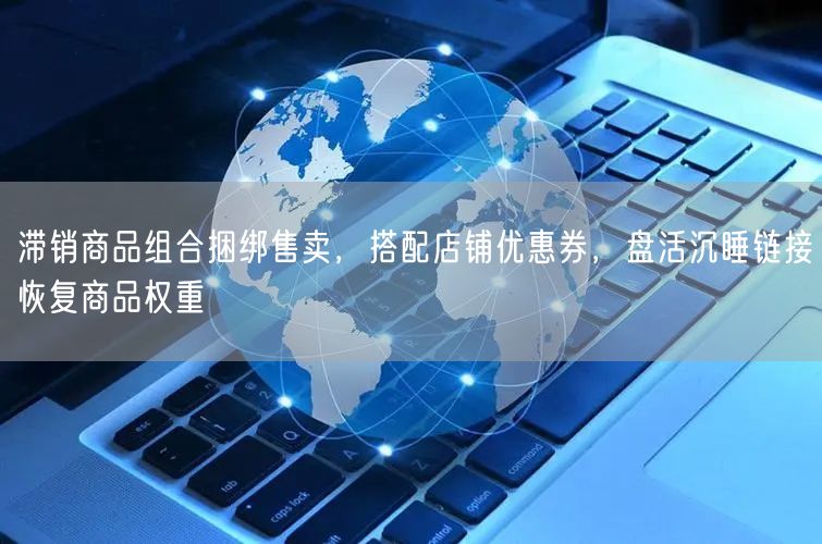 滞销商品组合捆绑售卖，搭配店铺优惠券，盘活沉睡链接恢复商品权重