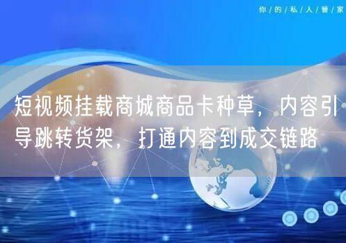 短视频挂载商城商品卡种草，内容引导跳转货架，打通内容到成交链路