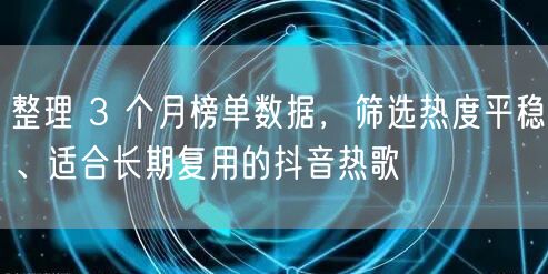 整理 3 个月榜单数据，筛选热度平稳、适合长期复用的抖音热歌