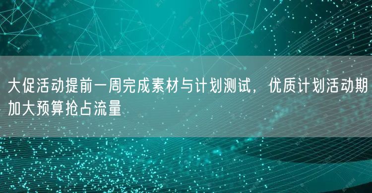 大促活动提前一周完成素材与计划测试，优质计划活动期加大预算抢占流